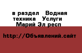  в раздел : Водная техника » Услуги . Марий Эл респ.